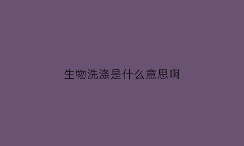 生物洗涤是什么意思啊(生物洗涤是什么意思啊视频)