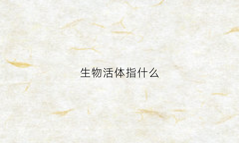 生物活体指什么(生物活性是指什么)