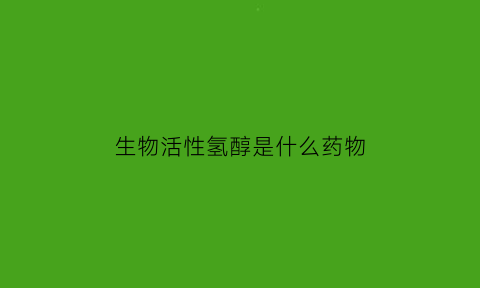 生物活性氢醇是什么药物(生物活性酶的作用和功效)
