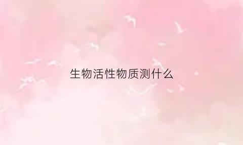 生物活性物质测什么(生物活性物质是)