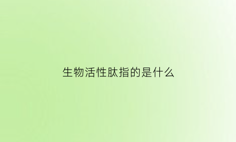 生物活性肽指的是什么(生物活性肽能治什么病)