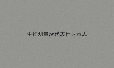 生物测量ps代表什么意思(生物测量仪各项数值的标准值)