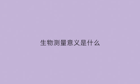 生物测量意义是什么(生物测量意义是什么呢)