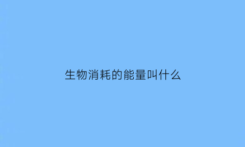 生物消耗的能量叫什么(生物质消耗量是指什么)