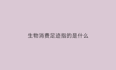 生物消费足迹指的是什么(生物消费足迹指的是什么意思)