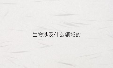 生物涉及什么领域的(生物领域包括)