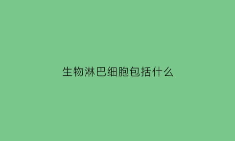 生物淋巴细胞包括什么(生物淋巴细胞包括什么)