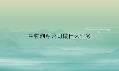 生物溯源公司做什么业务(溯源生物科技有限公司)