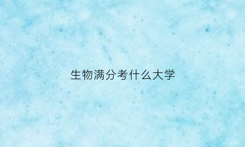 生物满分考什么大学(生物满分难吗)