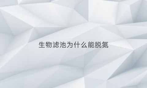生物滤池为什么能脱氮(生物滤池为什么能脱氮的原因)