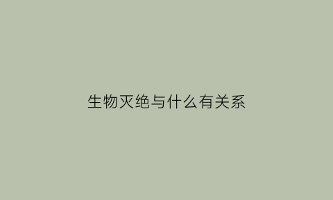 生物灭绝与什么有关系(生物灭绝的后果)