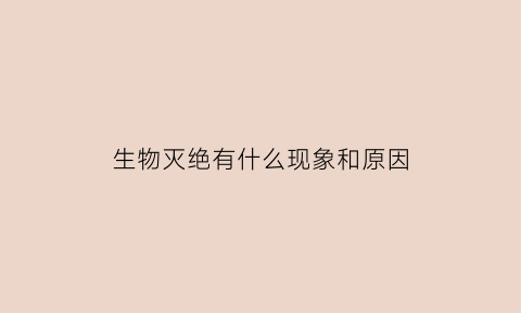 生物灭绝有什么现象和原因(生物灭绝有什么现象和原因呢)