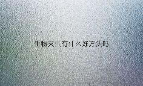 生物灭虫有什么好方法吗(生物杀虫剂都有哪些)