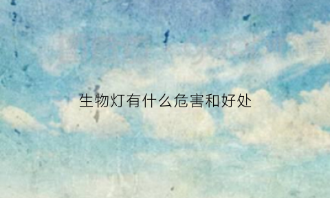 生物灯有什么危害和好处(生物灯对人体有害吗)
