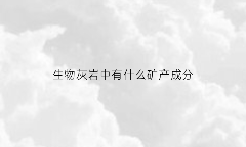 生物灰岩中有什么矿产成分(生物灰岩中有什么矿产成分呢)