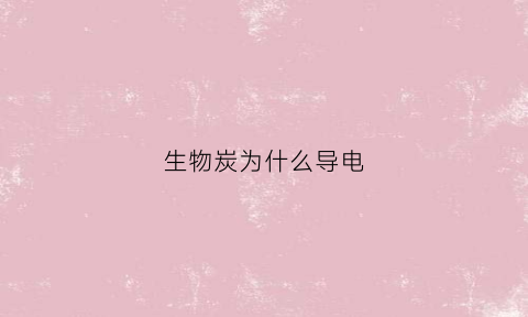 生物炭为什么导电(生物炭为什么要改性)