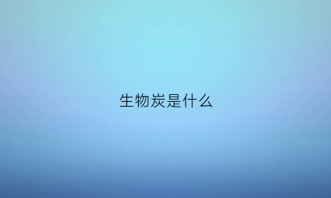 生物炭是什么(生物炭是什么颜色)
