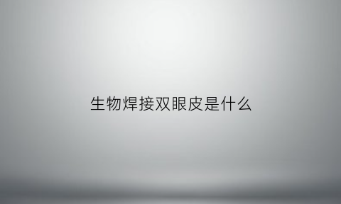 生物焊接双眼皮是什么(生物热能焊接双眼皮可以永久吗)