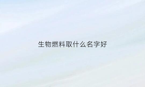 生物燃料取什么名字好(生物燃料的配方)
