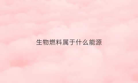 生物燃料属于什么能源(生物燃料属于什么类型)