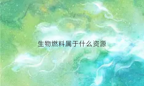 生物燃料属于什么资源(生物燃料属于什么资源类型)