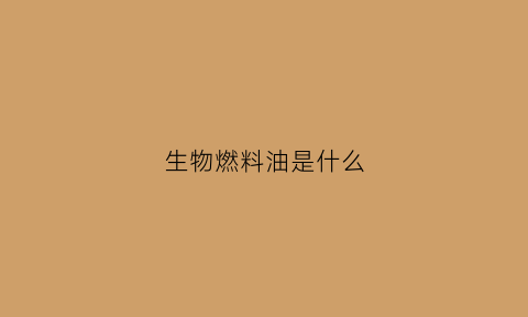 生物燃料油是什么(生物燃料油是什么油)