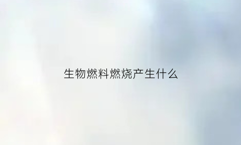 生物燃料燃烧产生什么(生物燃料是由什么制成的)
