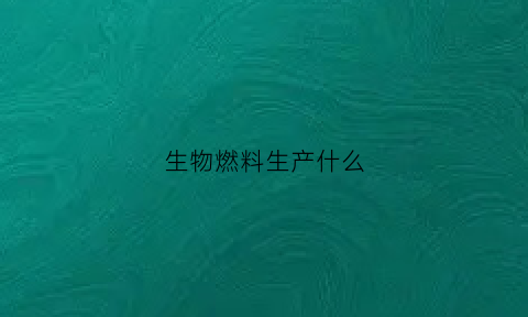 生物燃料生产什么(生物燃料生产什么能源)