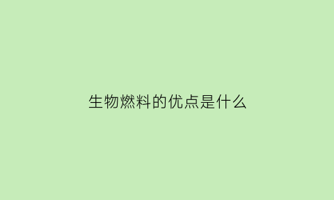 生物燃料的优点是什么