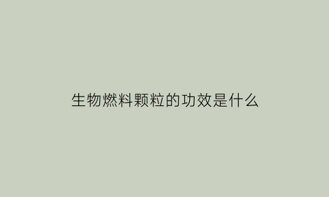 生物燃料颗粒的功效是什么(生物燃料颗粒用途)