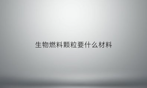 生物燃料颗粒要什么材料(生物燃料颗粒前景大吗)