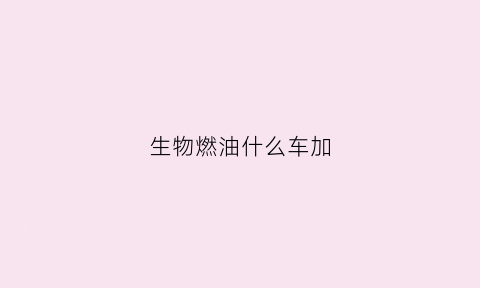 生物燃油什么车加(生物燃油对身体有害吗)