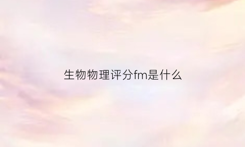 生物物理评分fm是什么(生物理评分是什么意思)