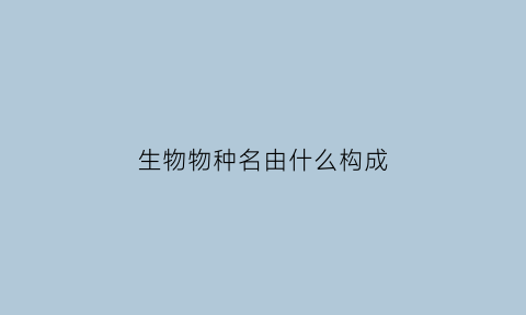 生物物种名由什么构成(生物的物种具有什么的特征)