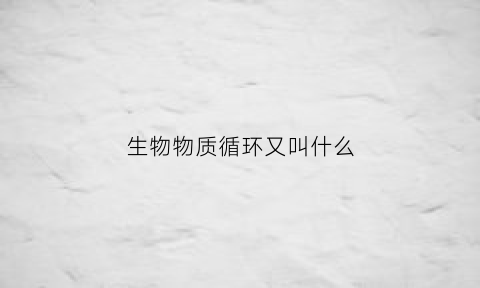 生物物质循环又叫什么(高中生物物质循环概念)
