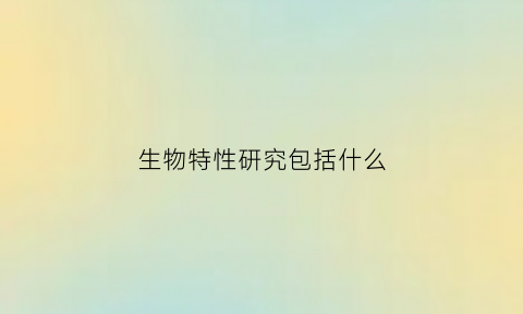 生物特性研究包括什么(生物特性研究包括什么)