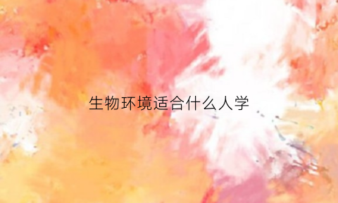 生物环境适合什么人学(生物环境学好就业吗)