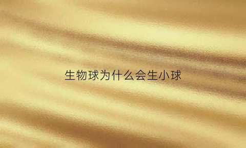 生物球为什么会生小球(生物球为什么会裂开)