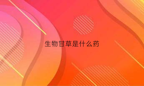 生物甘草是什么药(甘生草有什么功效)