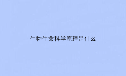 生物生命科学原理是什么(生物生命科学原理是什么专业)