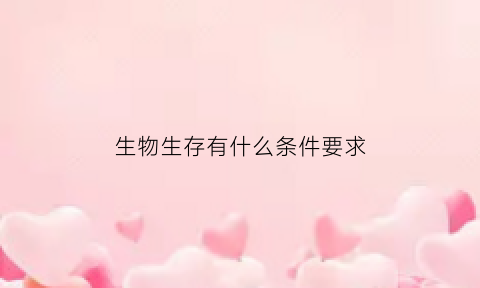 生物生存有什么条件要求(生物生存必备条件)