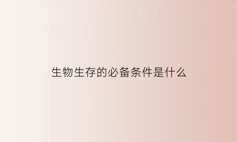 生物生存的必备条件是什么