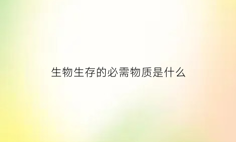 生物生存的必需物质是什么(生物的生存需要一定的自然条件)