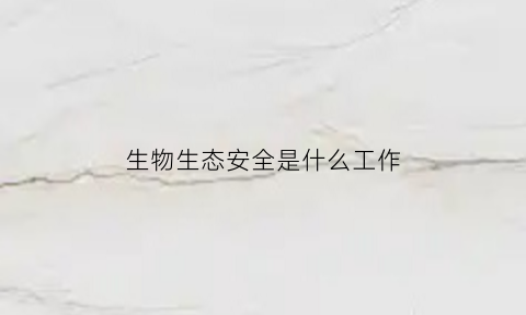 生物生态安全是什么工作(生物生态安全是什么工作内容)