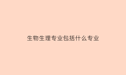 生物生理专业包括什么专业(生物生理专业包括什么专业啊)