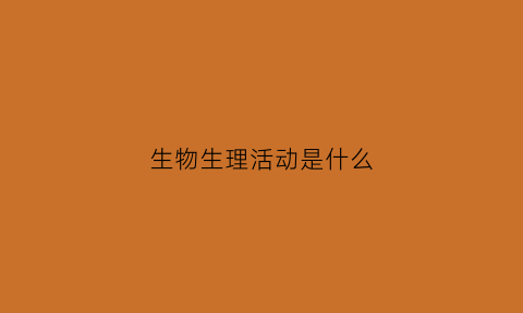 生物生理活动是什么(生物生理过程是什么)