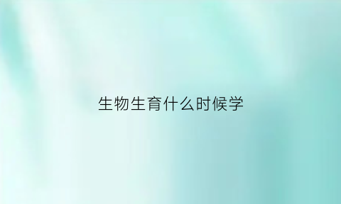 生物生育什么时候学(生物学最佳生育年龄)