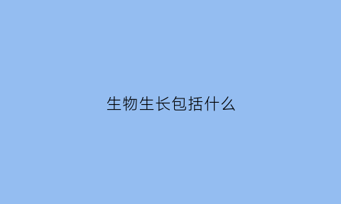 生物生长包括什么(生物生长的基本条件)