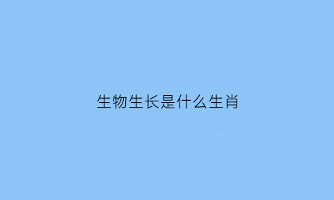 生物生长是什么生肖(生物的生长)