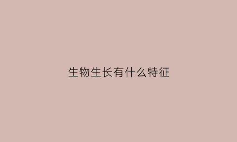 生物生长有什么特征(生物生长过程有哪些变化)